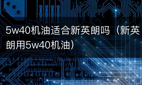 5w40机油适合新英朗吗（新英朗用5w40机油）