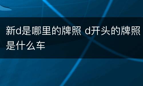 新d是哪里的牌照 d开头的牌照是什么车