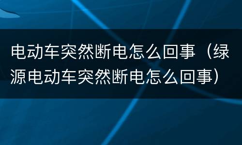 电动车突然断电怎么回事（绿源电动车突然断电怎么回事）