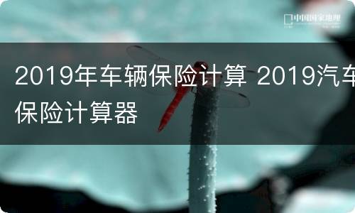 2019年车辆保险计算 2019汽车保险计算器