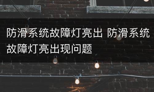 防滑系统故障灯亮出 防滑系统故障灯亮出现问题