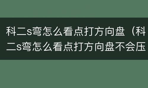 科二s弯怎么看点打方向盘（科二s弯怎么看点打方向盘不会压线自动挡）