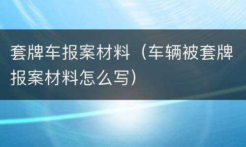 套牌车报案材料（车辆被套牌报案材料怎么写）