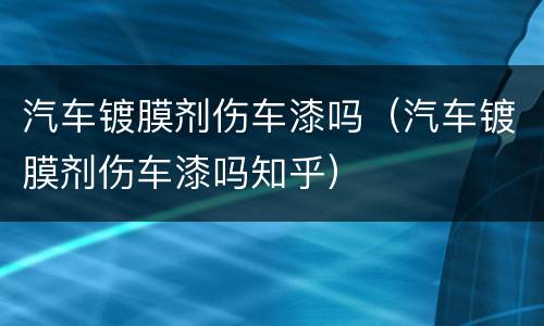 汽车镀膜剂伤车漆吗（汽车镀膜剂伤车漆吗知乎）