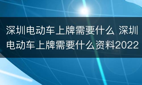 深圳电动车上牌需要什么 深圳电动车上牌需要什么资料2022