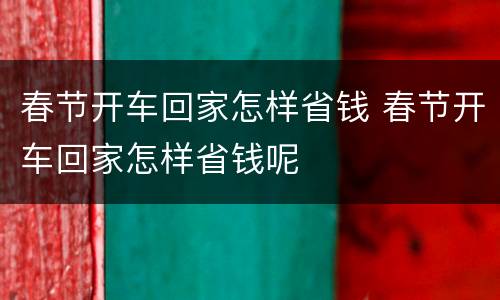 春节开车回家怎样省钱 春节开车回家怎样省钱呢