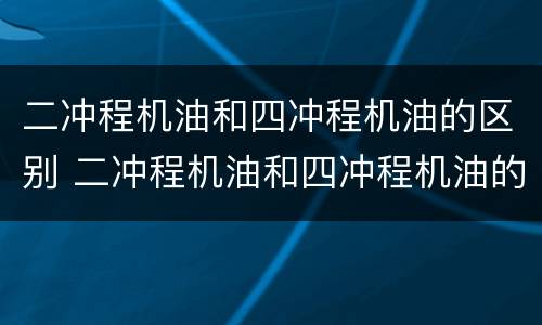 二冲程机油和四冲程机油的区别 二冲程机油和四冲程机油的区别是什么