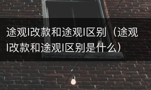 途观l改款和途观l区别（途观l改款和途观l区别是什么）