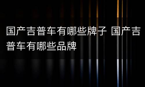 国产吉普车有哪些牌子 国产吉普车有哪些品牌