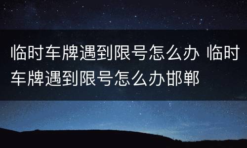 临时车牌遇到限号怎么办 临时车牌遇到限号怎么办邯郸