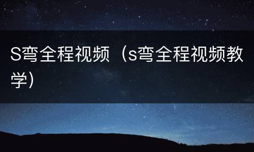 S弯全程视频（s弯全程视频教学）