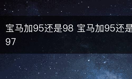 宝马加95还是98 宝马加95还是97