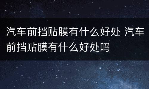 汽车前挡贴膜有什么好处 汽车前挡贴膜有什么好处吗