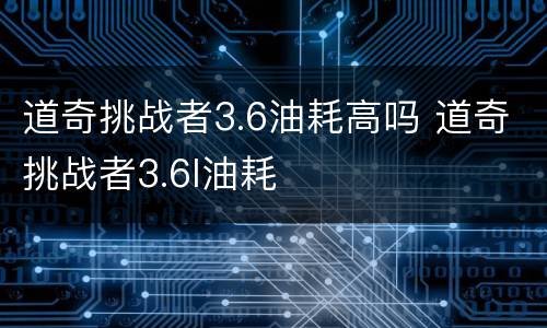 道奇挑战者3.6油耗高吗 道奇挑战者3.6l油耗