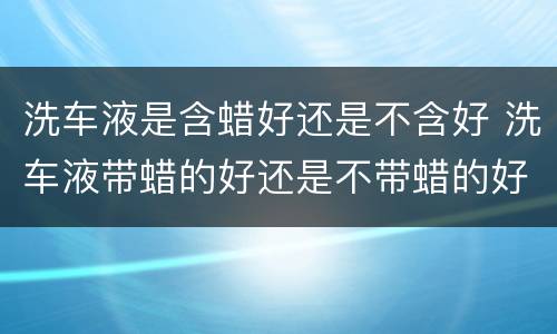 洗车液是含蜡好还是不含好 洗车液带蜡的好还是不带蜡的好