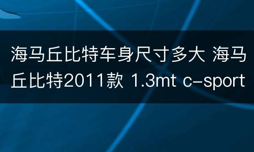 海马丘比特车身尺寸多大 海马丘比特2011款 1.3mt c-sport(gls