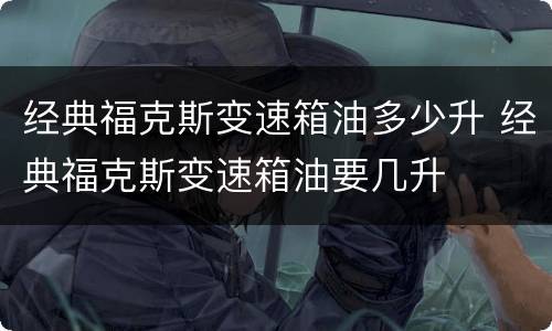 经典福克斯变速箱油多少升 经典福克斯变速箱油要几升