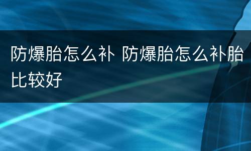 防爆胎怎么补 防爆胎怎么补胎比较好