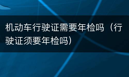 机动车行驶证需要年检吗（行驶证须要年检吗）