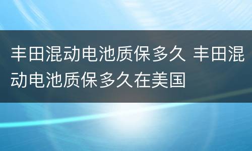 丰田混动电池质保多久 丰田混动电池质保多久在美国