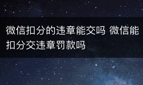 微信扣分的违章能交吗 微信能扣分交违章罚款吗