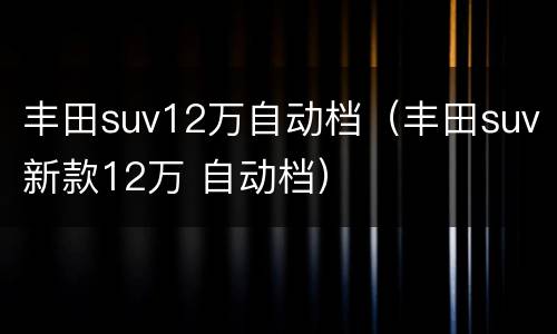 丰田suv12万自动档（丰田suv新款12万 自动档）