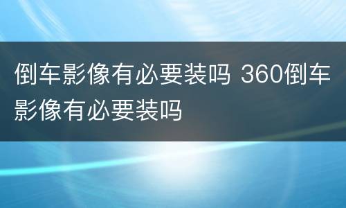 倒车影像有必要装吗 360倒车影像有必要装吗