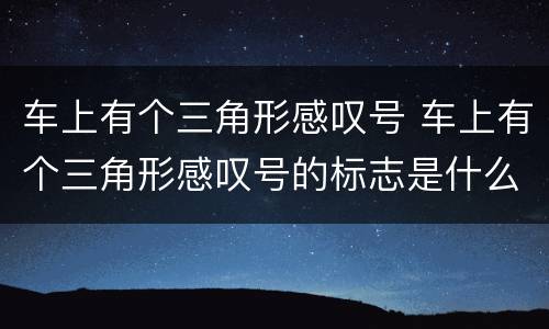 车上有个三角形感叹号 车上有个三角形感叹号的标志是什么指示灯