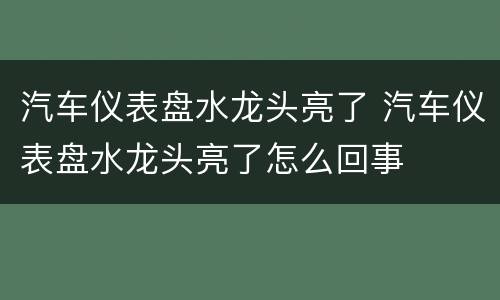 汽车仪表盘水龙头亮了 汽车仪表盘水龙头亮了怎么回事