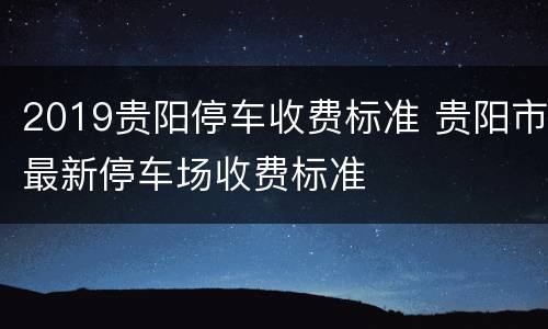 2019贵阳停车收费标准 贵阳市最新停车场收费标准