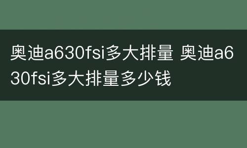 奥迪a630fsi多大排量 奥迪a630fsi多大排量多少钱