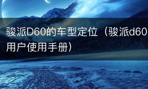 骏派D60的车型定位（骏派d60用户使用手册）