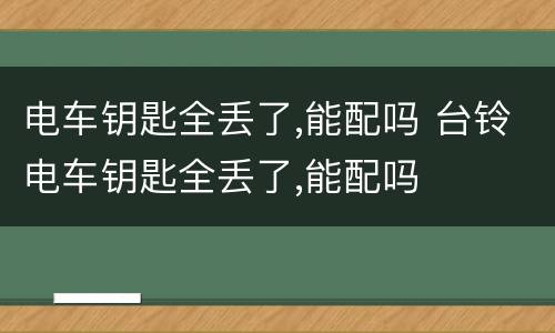 电车钥匙全丢了,能配吗 台铃电车钥匙全丢了,能配吗