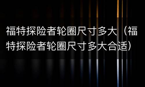 福特探险者轮圈尺寸多大（福特探险者轮圈尺寸多大合适）