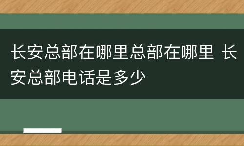 长安总部在哪里总部在哪里 长安总部电话是多少