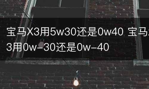 宝马X3用5w30还是0w40 宝马x3用0w-30还是0w-40