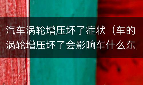 汽车涡轮增压坏了症状（车的涡轮增压坏了会影响车什么东西）