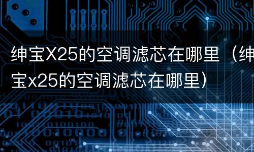 绅宝X25的空调滤芯在哪里（绅宝x25的空调滤芯在哪里）