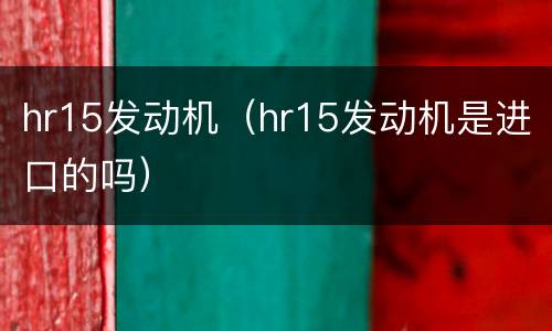 hr15发动机（hr15发动机是进口的吗）