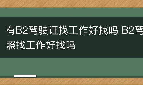 有B2驾驶证找工作好找吗 B2驾照找工作好找吗