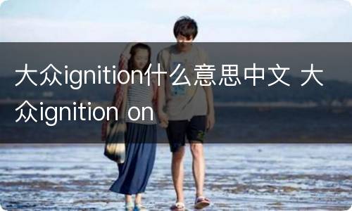 大众ignition什么意思中文 大众ignition on