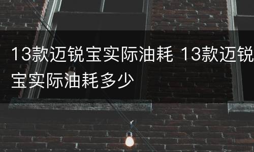 13款迈锐宝实际油耗 13款迈锐宝实际油耗多少