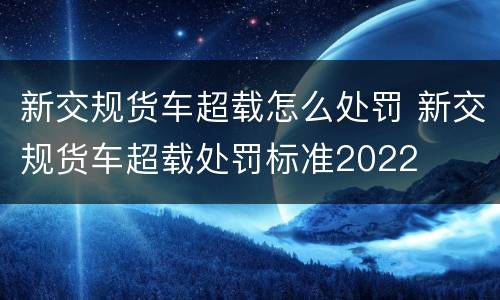 新交规货车超载怎么处罚 新交规货车超载处罚标准2022