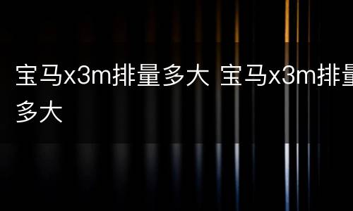 宝马x3m排量多大 宝马x3m排量多大