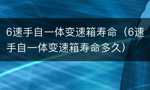 6速手自一体变速箱寿命（6速手自一体变速箱寿命多久）