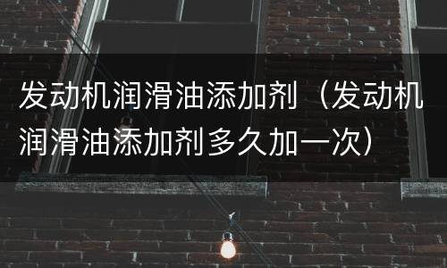 发动机润滑油添加剂（发动机润滑油添加剂多久加一次）