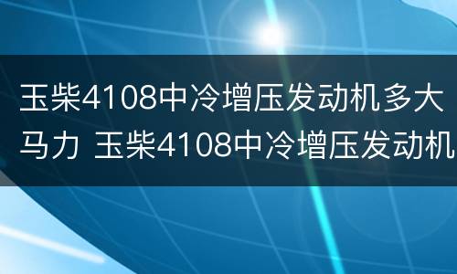 玉柴4108中冷增压发动机多大马力 玉柴4108中冷增压发动机多大马力够用