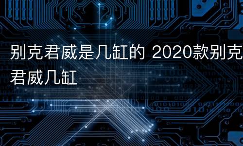 别克君威是几缸的 2020款别克君威几缸