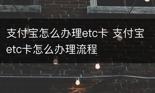 支付宝怎么办理etc卡 支付宝etc卡怎么办理流程