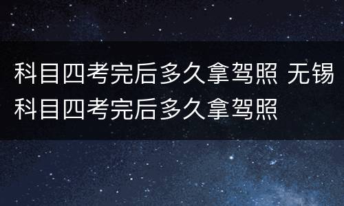 科目四考完后多久拿驾照 无锡科目四考完后多久拿驾照